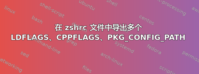 在 zshrc 文件中导出多个 LDFLAGS、CPPFLAGS、PKG_CONFIG_PATH