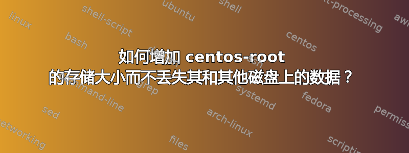 如何增加 centos-root 的存储大小而不丢失其和其他磁盘上的数据？