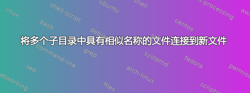 将多个子目录中具有相似名称的文件连接到新文件