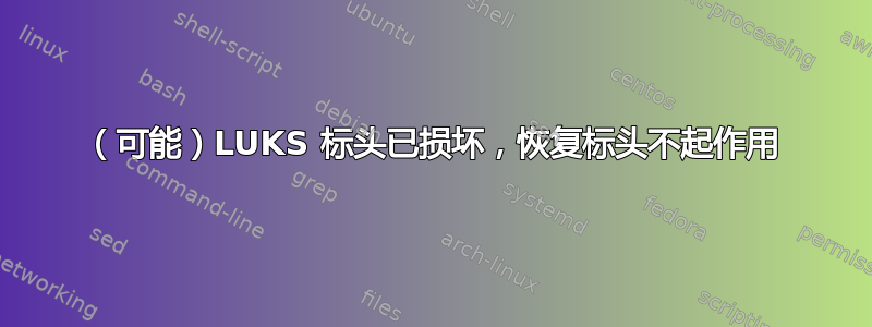 （可能）LUKS 标头已损坏，恢复标头不起作用