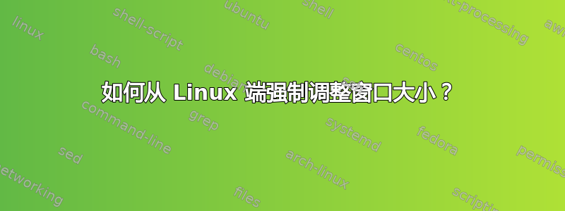 如何从 Linux 端强制调整窗口大小？