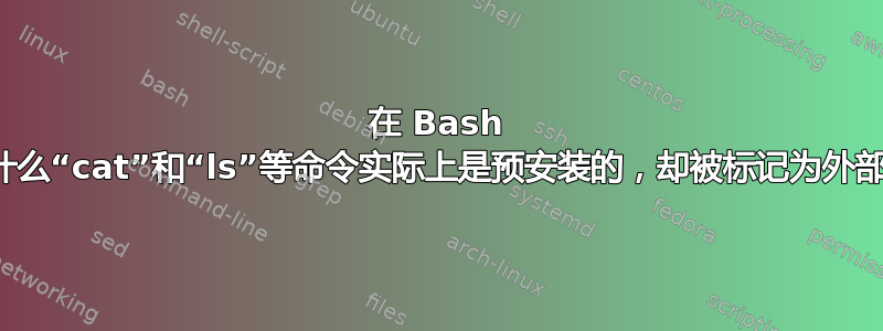 在 Bash 中，为什么“cat”和“ls”等命令实际上是预安装的，却被标记为外部命令？