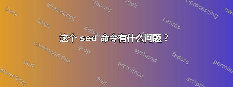 这个 sed 命令有什么问题？