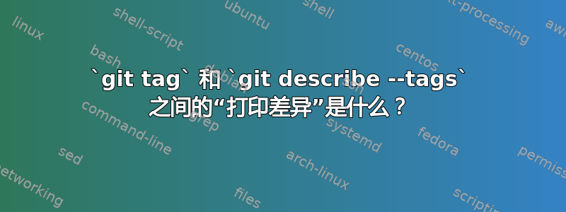 `git tag` 和 `git describe --tags` 之间的“打印差异”是什么？