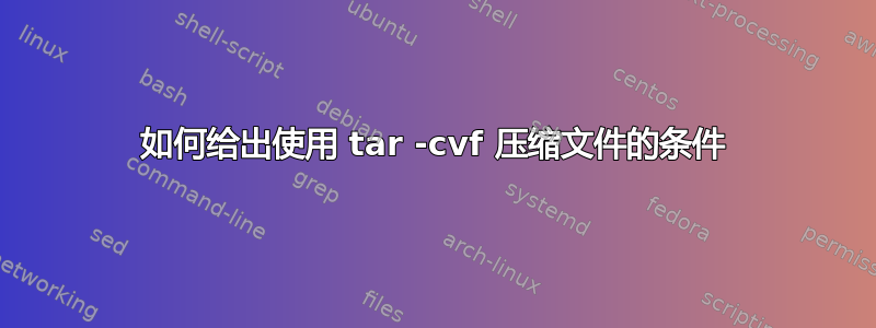 如何给出使用 tar -cvf 压缩文件的条件