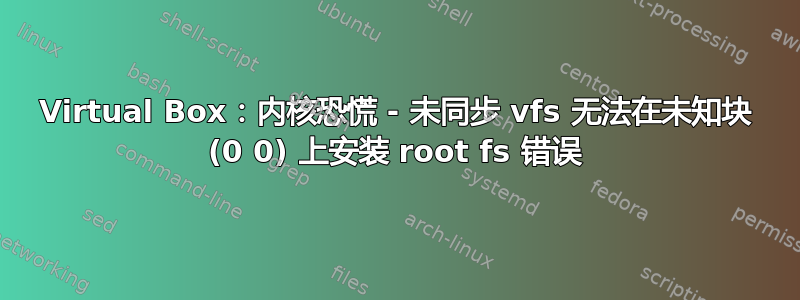 Virtual Box：内核恐慌 - 未同步 vfs 无法在未知块 (0 0) 上安装 root fs 错误