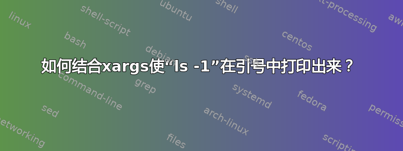 如何结合xargs使“ls -1”在引号中打印出来？