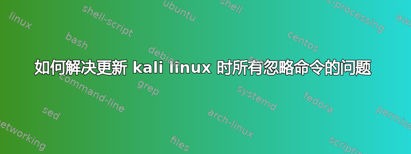 如何解决更新 kali linux 时所有忽略命令的问题