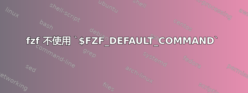 fzf 不使用 `$FZF_DEFAULT_COMMAND`