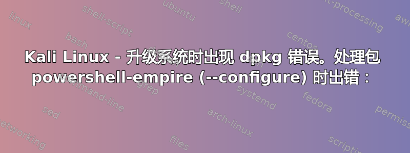 Kali Linux - 升级系统时出现 dpkg 错误。处理包 powershell-empire (--configure) 时出错：