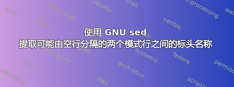 使用 GNU sed 提取可能由空行分隔的两个模式行之间的标头名称