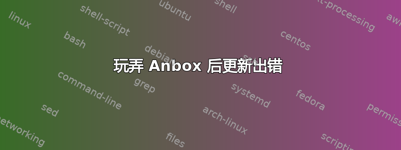 玩弄 Anbox 后更新出错