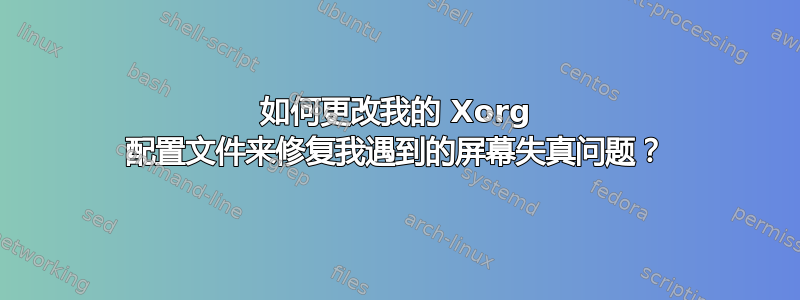 如何更改我的 Xorg 配置文件来修复我遇到的屏幕失真问题？