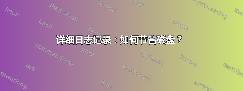 详细日志记录：如何节省磁盘？