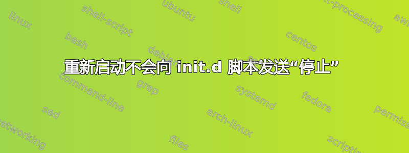 重新启动不会向 init.d 脚本发送“停止”