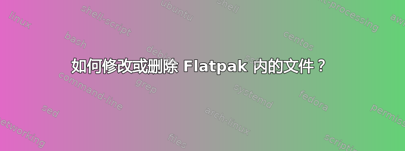 如何修改或删除 Flatpak 内的文件？