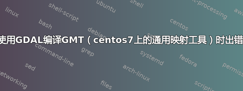 使用GDAL编译GMT（centos7上的通用映射工具）时出错