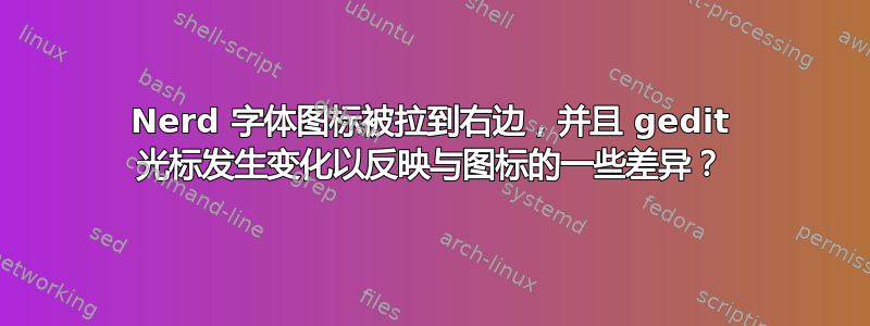 Nerd 字体图标被拉到右边，并且 gedit 光标发生变化以反映与图标的一些差异？