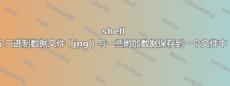 shell howto：将多个二进制数据文件（jpg）与一些附加数据保存到一个文件中，然后再次分开