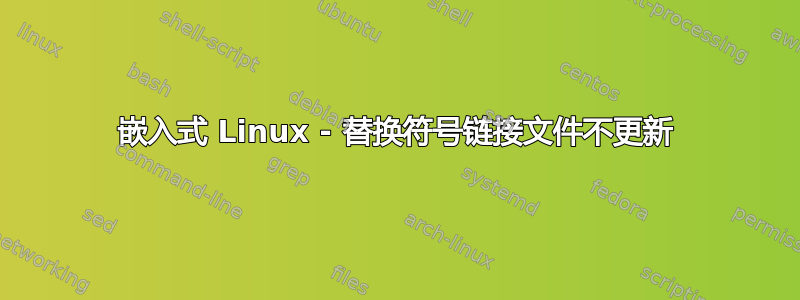 嵌入式 Linux - 替换符号链接文件不更新