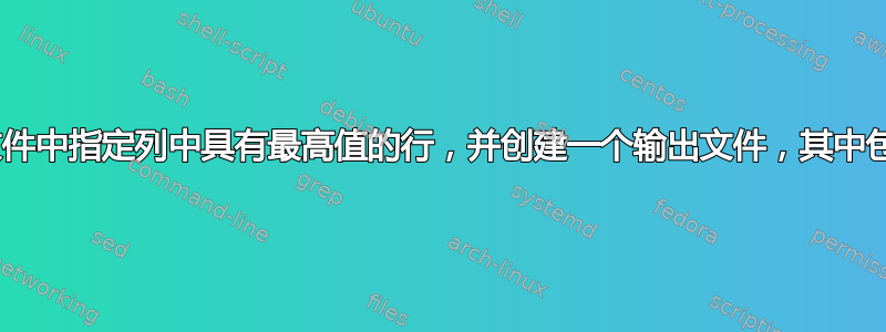 Bash：选择多个文件中指定列中具有最高值的行，并创建一个输出文件，其中包含包含最大值的行