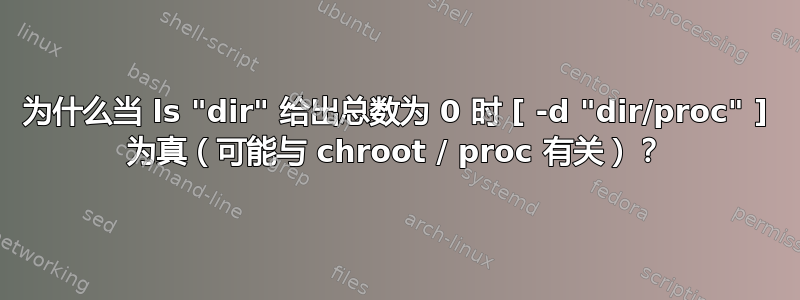 为什么当 ls "dir" 给出总数为 0 时 [ -d "dir/proc" ] 为真（可能与 chroot / proc 有关）？