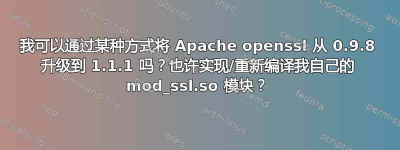 我可以通过某种方式将 Apache openssl 从 0.9.8 升级到 1.1.1 吗？也许实现/重新编译我自己的 mod_ssl.so 模块？