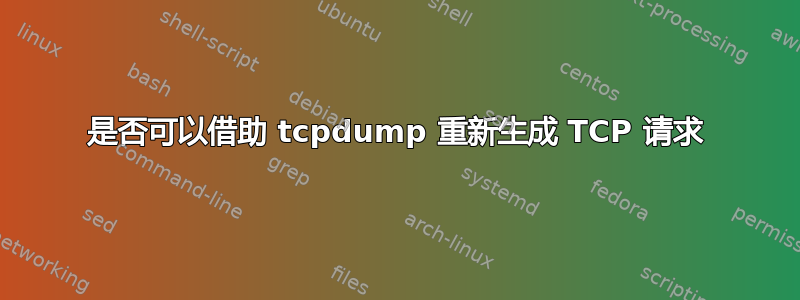 是否可以借助 tcpdump 重新生成 TCP 请求