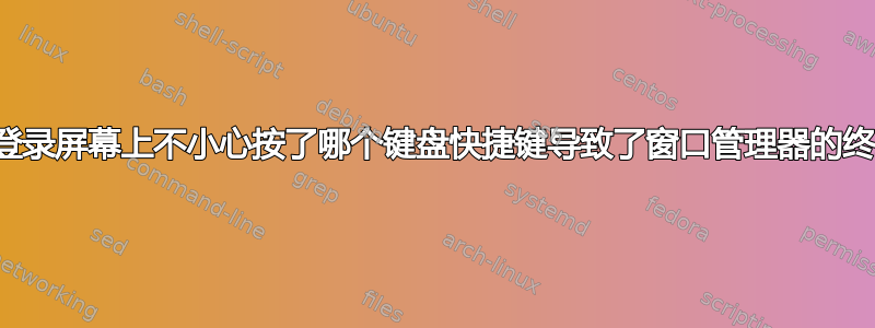 我在登录屏幕上不小心按了哪个键盘快捷键导致了窗口管理器的终止？