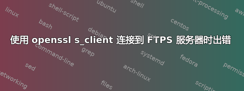 使用 openssl s_client 连接到 FTPS 服务器时出错