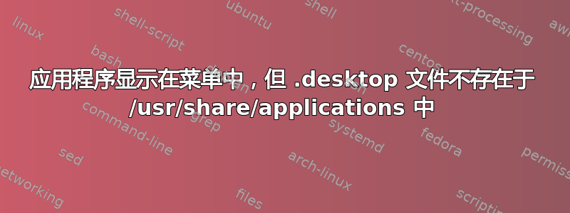 应用程序显示在菜单中，但 .desktop 文件不存在于 /usr/share/applications 中