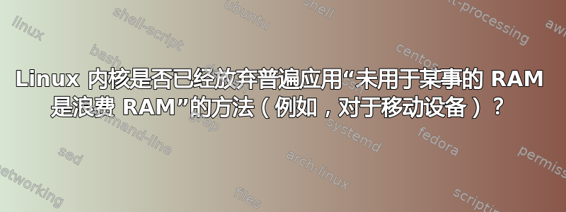 Linux 内核是否已经放弃普遍应用“未用于某事的 RAM 是浪费 RAM”的方法（例如，对于移动设备）？