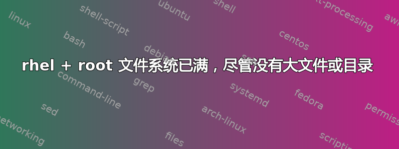 rhel + root 文件系统已满，尽管没有大文件或目录