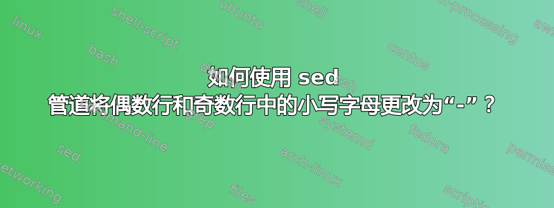 如何使用 sed 管道将偶数行和奇数行中的小写字母更改为“-”？