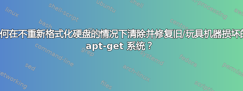 如何在不重新格式化硬盘的情况下清除并修复旧/玩具机器损坏的 apt-get 系统？