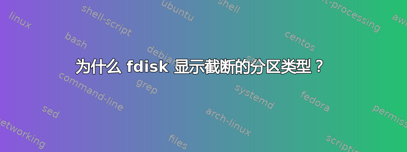 为什么 fdisk 显示截断的分区类型？