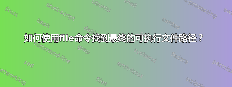 如何使用file命令找到最终的可执行文件路径？