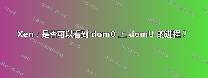 Xen：是否可以看到 dom0 上 domU 的进程？