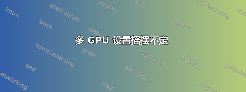 多 GPU 设置摇摆不定