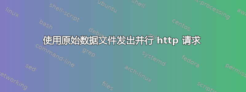 使用原始数据文件发出并行 http 请求