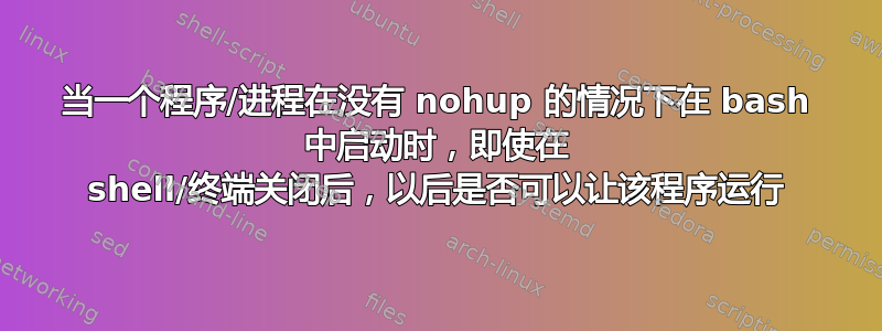 当一个程序/进程在没有 nohup 的情况下在 bash 中启动时，即使在 shell/终端关闭后，以后是否可以让该程序运行