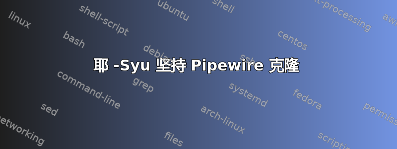 耶 -S​​yu 坚持 Pipewire 克隆