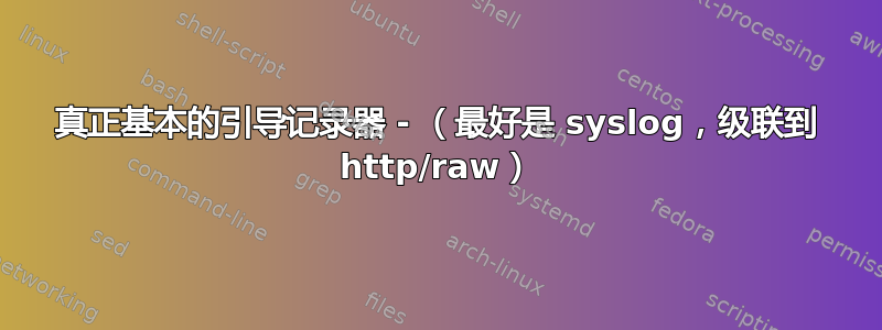 真正基本的引导记录器 - （最好是 syslog，级联到 http/raw）