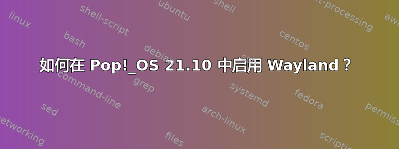 如何在 Pop!_OS 21.10 中启用 Wayland？