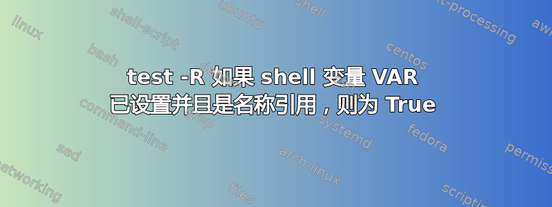 test -R 如果 shell 变量 VAR 已设置并且是名称引用，则为 True