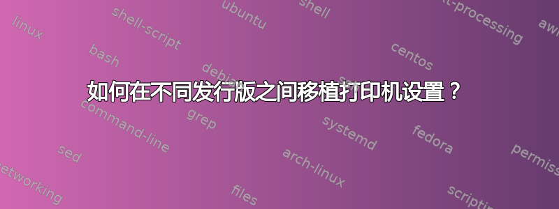 如何在不同发行版之间移植打印机设置？