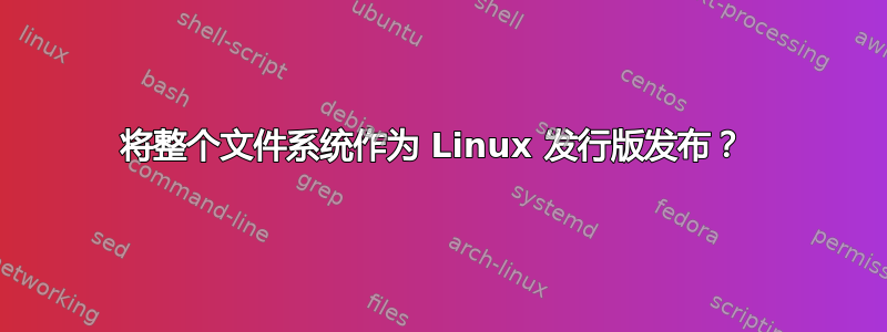 将整个文件系统作为 Linux 发行版发布？ 