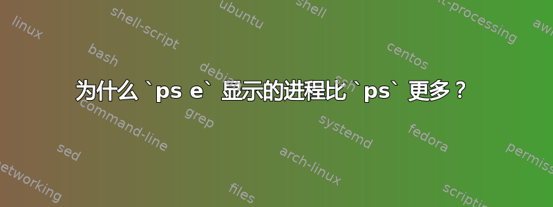 为什么 `ps e` 显示的进程比 `ps` 更多？