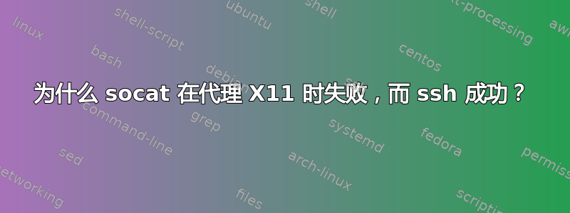 为什么 socat 在代理 X11 时失败，而 ssh 成功？