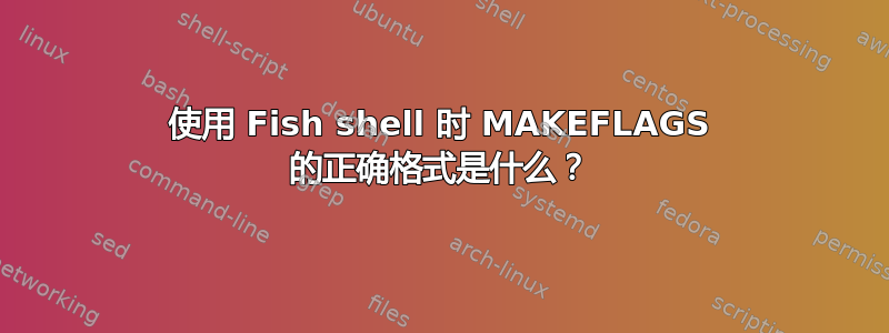 使用 Fish shell 时 MAKEFLAGS 的正确格式是什么？